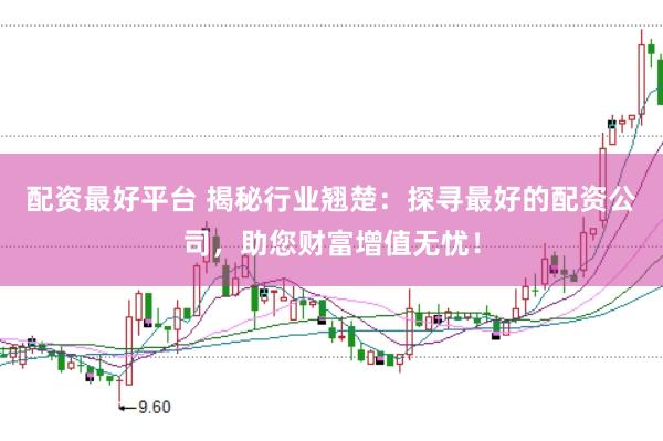 配资最好平台 揭秘行业翘楚：探寻最好的配资公司，助您财富增值无忧！