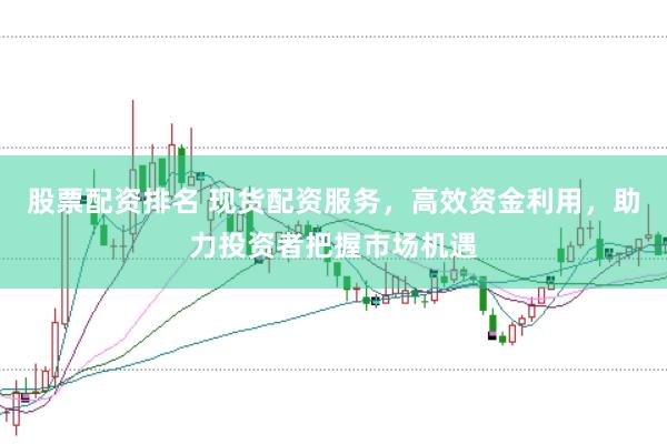 股票配资排名 现货配资服务，高效资金利用，助力投资者把握市场机遇