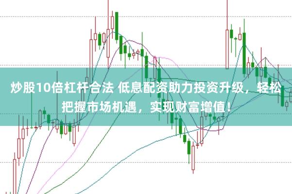 炒股10倍杠杆合法 低息配资助力投资升级，轻松把握市场机遇，实现财富增值！