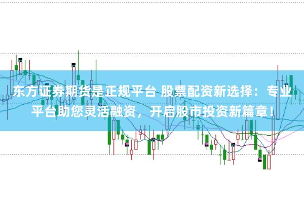东方证券期货是正规平台 股票配资新选择：专业平台助您灵活融资，开启股市投资新篇章！