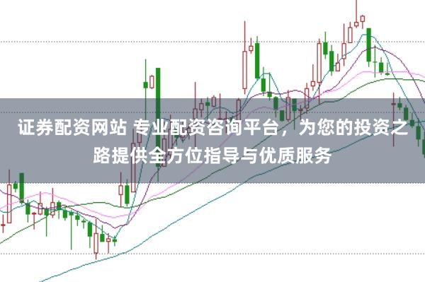 证券配资网站 专业配资咨询平台，为您的投资之路提供全方位指导与优质服务