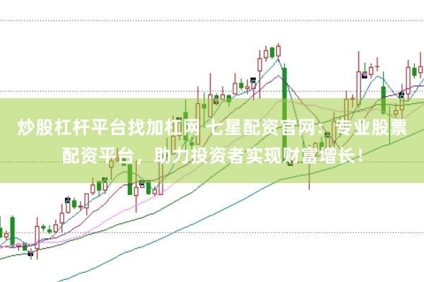 炒股杠杆平台找加杠网 七星配资官网：专业股票配资平台，助力投资者实现财富增长！
