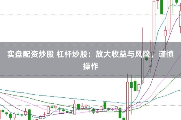 实盘配资炒股 杠杆炒股：放大收益与风险，谨慎操作