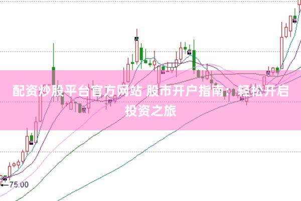 配资炒股平台官方网站 股市开户指南：轻松开启投资之旅