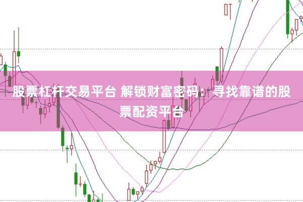 股票杠杆交易平台 解锁财富密码：寻找靠谱的股票配资平台