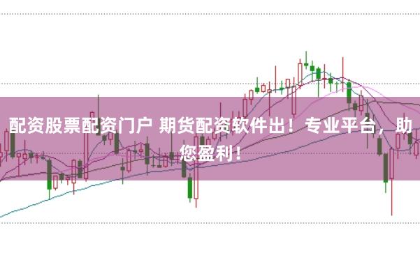 配资股票配资门户 期货配资软件出！专业平台，助您盈利！