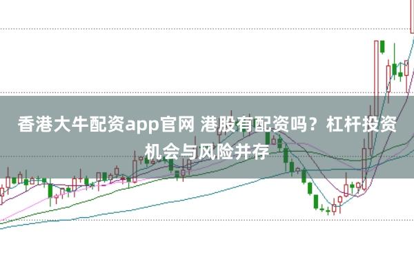 香港大牛配资app官网 港股有配资吗？杠杆投资机会与风险并存