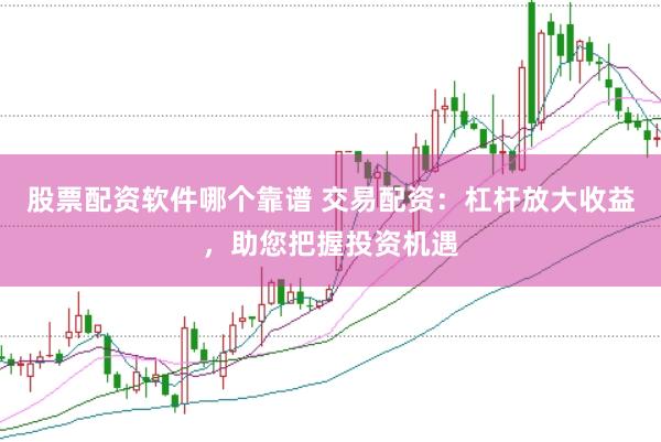 股票配资软件哪个靠谱 交易配资：杠杆放大收益，助您把握投资机遇