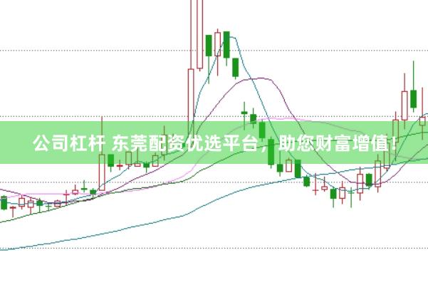 公司杠杆 东莞配资优选平台，助您财富增值！