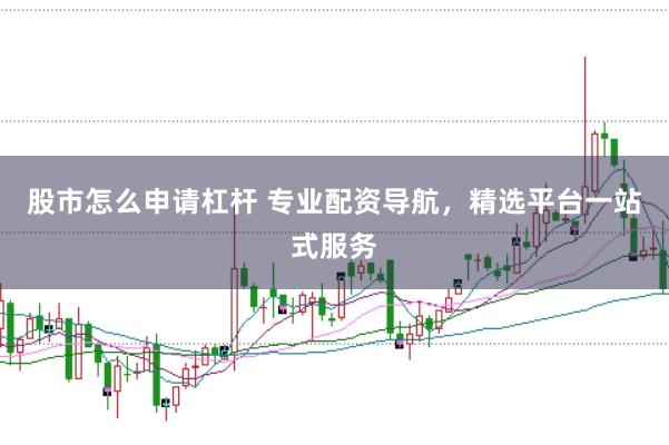 股市怎么申请杠杆 专业配资导航，精选平台一站式服务