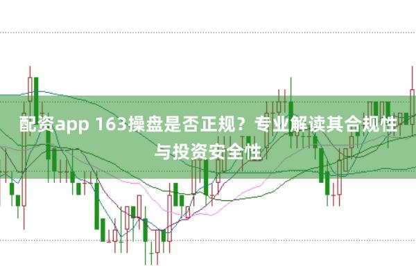 配资app 163操盘是否正规？专业解读其合规性与投资安全性