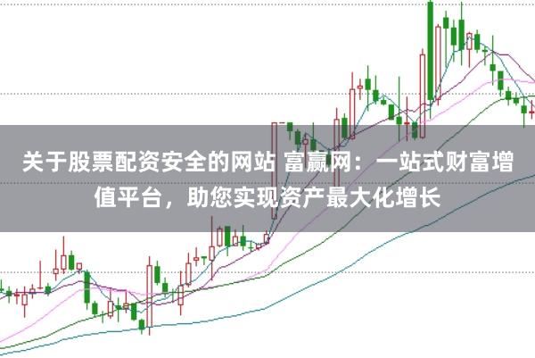 关于股票配资安全的网站 富赢网：一站式财富增值平台，助您实现资产最大化增长