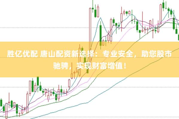 胜亿优配 唐山配资新选择：专业安全，助您股市驰骋，实现财富增值！