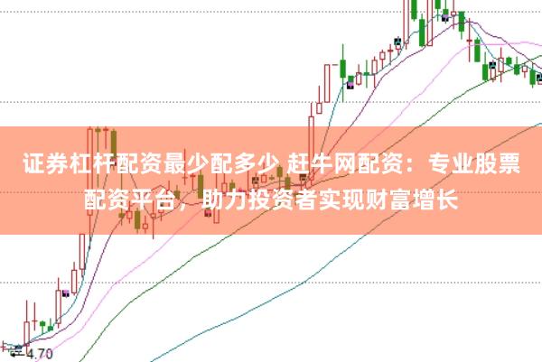 证券杠杆配资最少配多少 赶牛网配资：专业股票配资平台，助力投资者实现财富增长