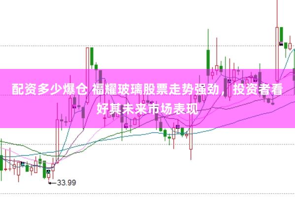 配资多少爆仓 福耀玻璃股票走势强劲，投资者看好其未来市场表现