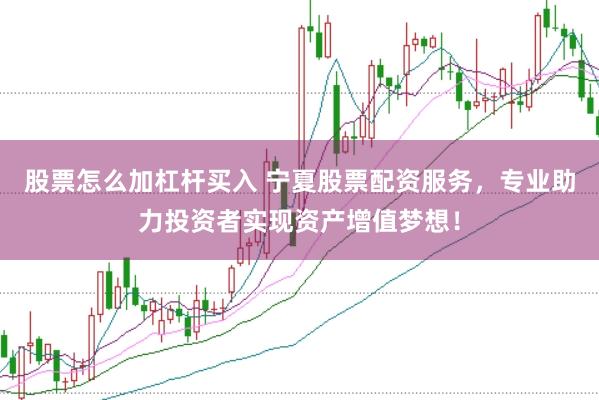 股票怎么加杠杆买入 宁夏股票配资服务，专业助力投资者实现资产增值梦想！