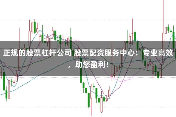 正规的股票杠杆公司 股票配资服务中心：专业高效，助您盈利！