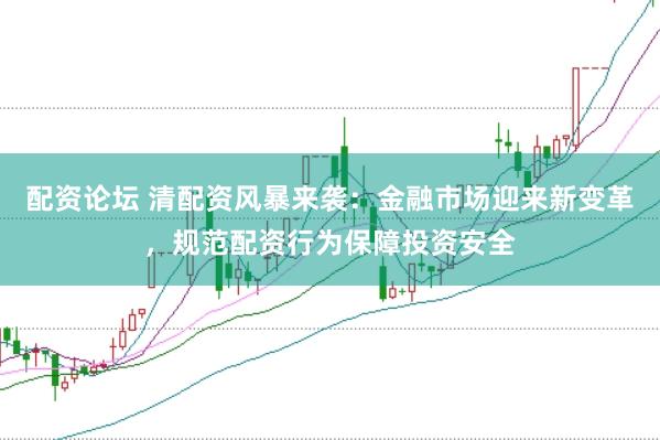 配资论坛 清配资风暴来袭：金融市场迎来新变革，规范配资行为保障投资安全