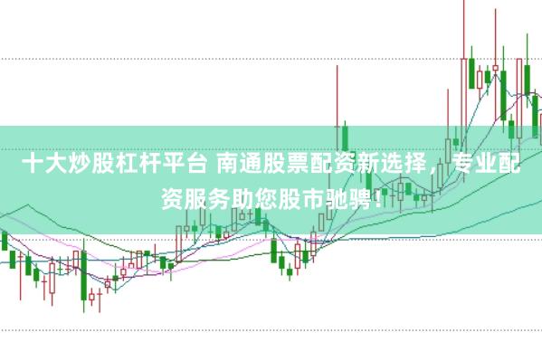 十大炒股杠杆平台 南通股票配资新选择，专业配资服务助您股市驰骋！