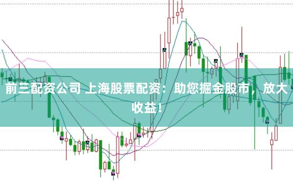 前三配资公司 上海股票配资：助您掘金股市，放大收益！