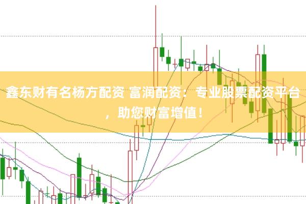 鑫东财有名杨方配资 富润配资：专业股票配资平台，助您财富增值！