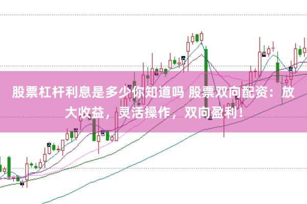 股票杠杆利息是多少你知道吗 股票双向配资：放大收益，灵活操作，双向盈利！