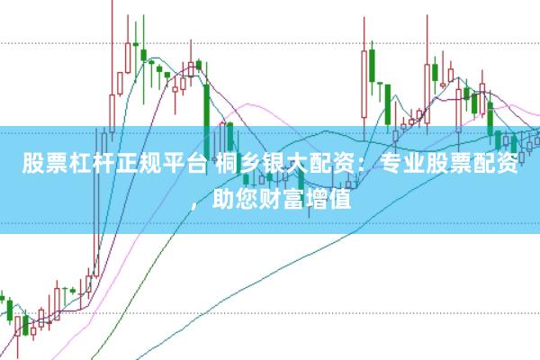 股票杠杆正规平台 桐乡银大配资：专业股票配资，助您财富增值