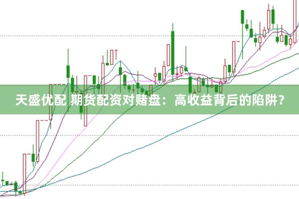天盛优配 期货配资对赌盘：高收益背后的陷阱？