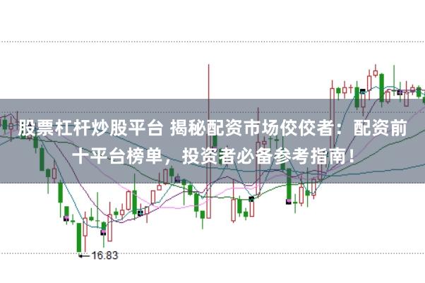股票杠杆炒股平台 揭秘配资市场佼佼者：配资前十平台榜单，投资者必备参考指南！