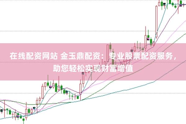 在线配资网站 金玉鼎配资：专业股票配资服务，助您轻松实现财富增值