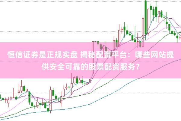 恒信证券是正规实盘 揭秘配资平台：哪些网站提供安全可靠的股票配资服务？