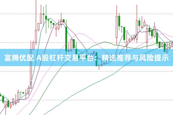 富腾优配 A股杠杆交易平台：精选推荐与风险提示