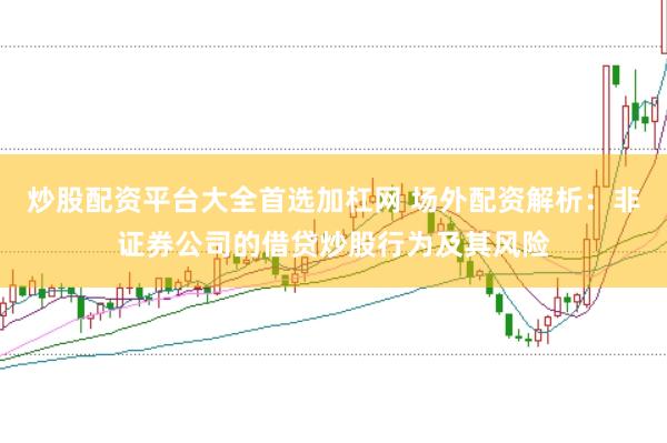 炒股配资平台大全首选加杠网 场外配资解析：非证券公司的借贷炒股行为及其风险