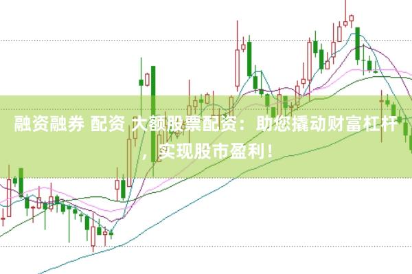 融资融券 配资 大额股票配资：助您撬动财富杠杆，实现股市盈利！