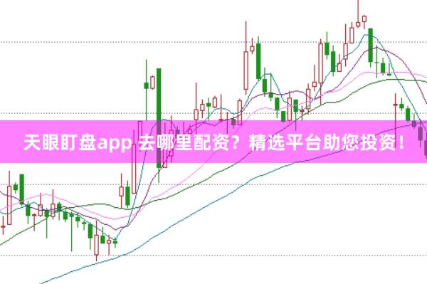 天眼盯盘app 去哪里配资？精选平台助您投资！