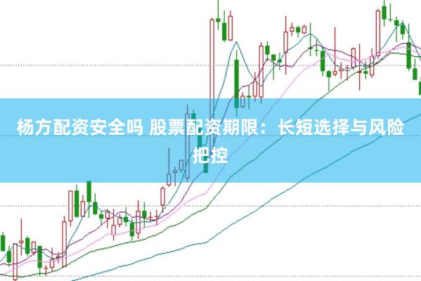 杨方配资安全吗 股票配资期限：长短选择与风险把控