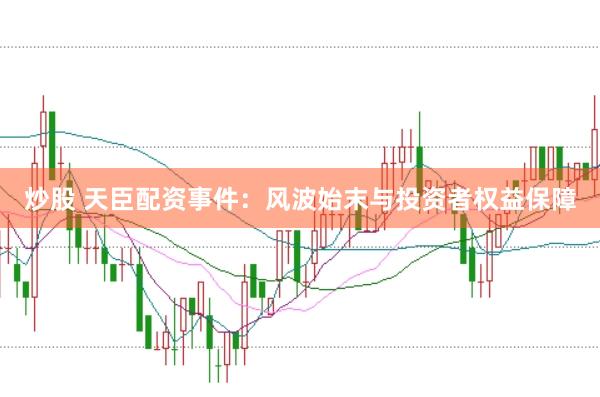 炒股 天臣配资事件：风波始末与投资者权益保障