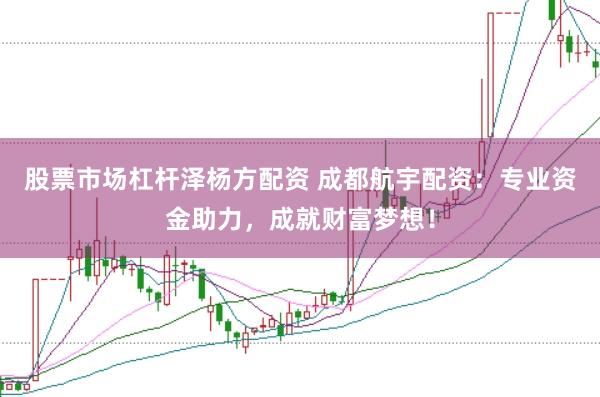 股票市场杠杆泽杨方配资 成都航宇配资：专业资金助力，成就财富梦想！