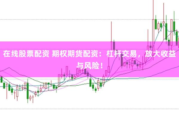 在线股票配资 期权期货配资：杠杆交易，放大收益与风险！