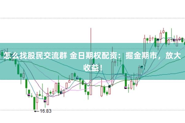 怎么找股民交流群 金日期权配资：掘金期市，放大收益！