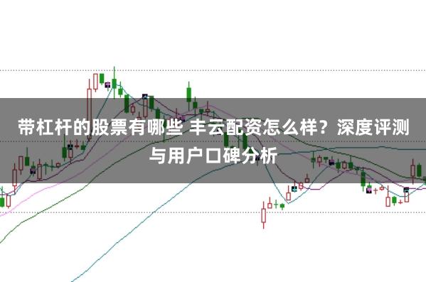 带杠杆的股票有哪些 丰云配资怎么样？深度评测与用户口碑分析