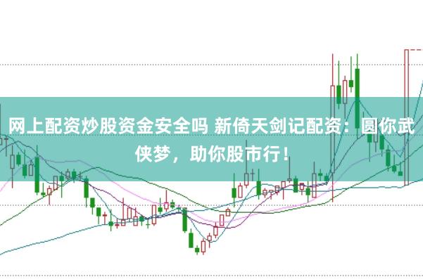 网上配资炒股资金安全吗 新倚天剑记配资：圆你武侠梦，助你股市行！