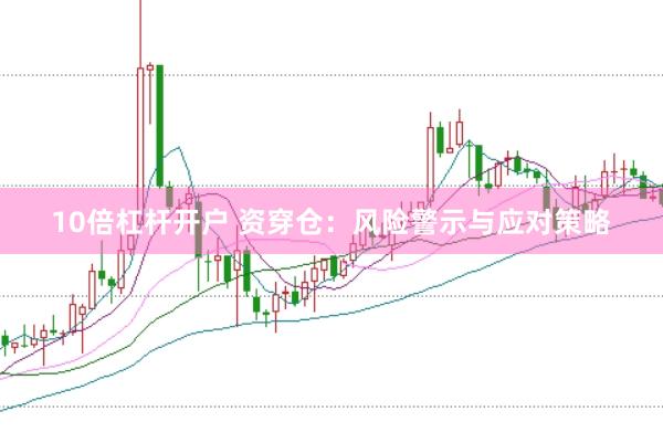 10倍杠杆开户 资穿仓：风险警示与应对策略