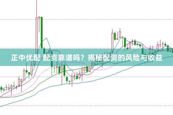 正中优配 配资靠谱吗？揭秘配资的风险与收益