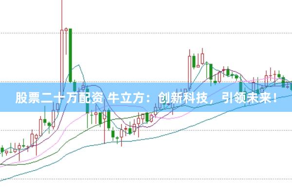 股票二十万配资 牛立方：创新科技，引领未来！