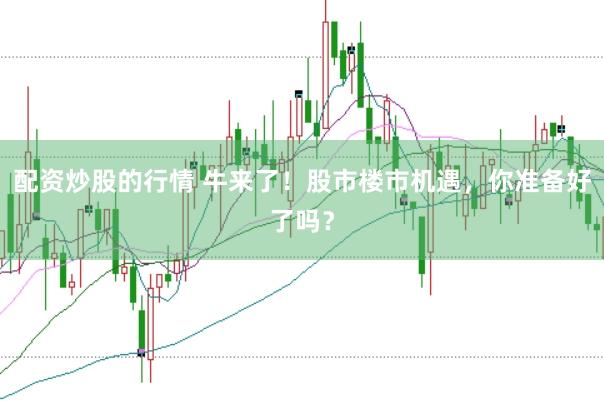 配资炒股的行情 牛来了！股市楼市机遇，你准备好了吗？