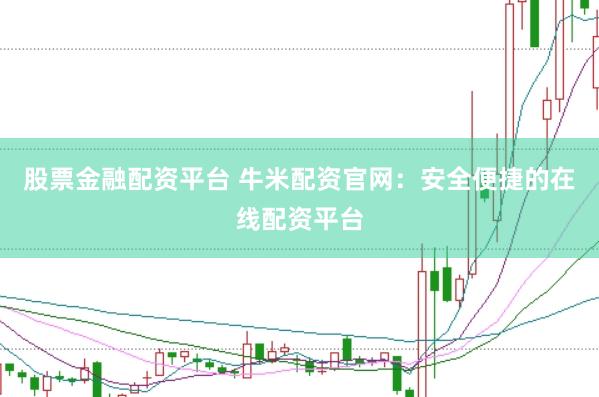 股票金融配资平台 牛米配资官网：安全便捷的在线配资平台