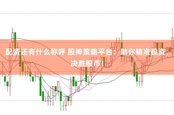 配资还有什么称呼 股神策略平台：助你精准投资，决胜股市！