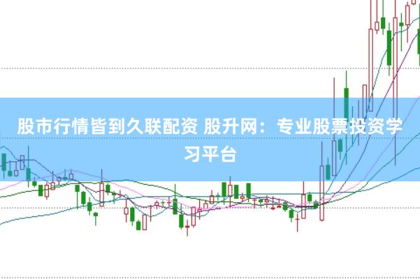 股市行情皆到久联配资 股升网：专业股票投资学习平台