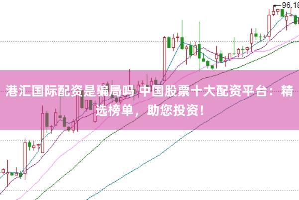 港汇国际配资是骗局吗 中国股票十大配资平台：精选榜单，助您投资！